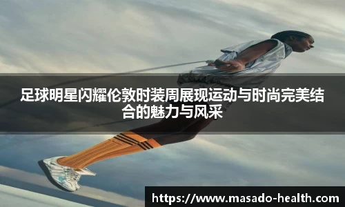 足球明星闪耀伦敦时装周展现运动与时尚完美结合的魅力与风采