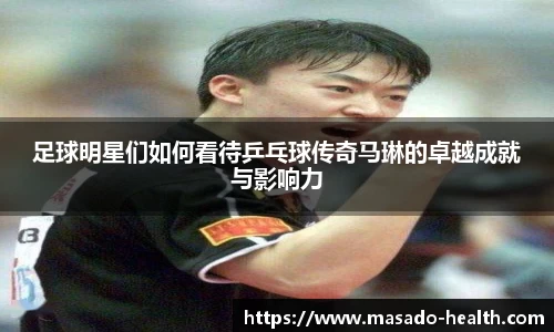 足球明星们如何看待乒乓球传奇马琳的卓越成就与影响力